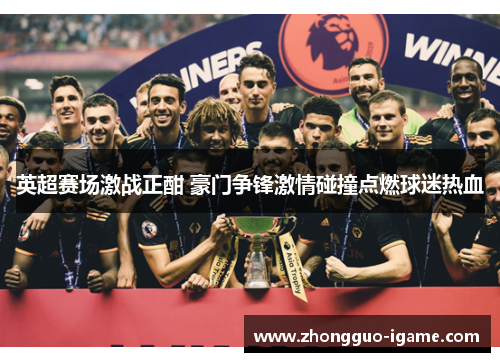 英超赛场激战正酣 豪门争锋激情碰撞点燃球迷热血