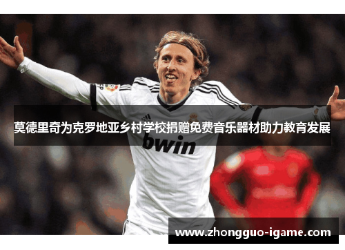 莫德里奇为克罗地亚乡村学校捐赠免费音乐器材助力教育发展 莫德里奇为克罗地亚乡村学校捐赠免费音乐器材助力教育发展