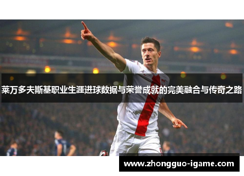 莱万多夫斯基职业生涯进球数据与荣誉成就的完美融合与传奇之路 莱万多夫斯基职业生涯进球数据与荣誉成就的完美融合与传奇之路