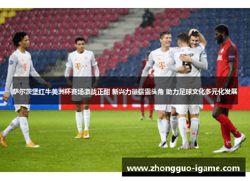 萨尔茨堡红牛美洲杯赛场激战正酣 新兴力量崭露头角 助力足球文化多元化发展 萨尔茨堡红牛美洲杯赛场激战正酣 新兴力量崭露头角 助力足球文化多元化发展