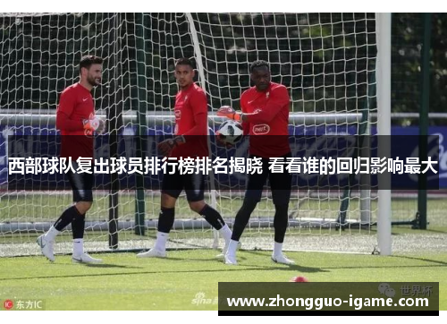 西部球队复出球员排行榜排名揭晓 看看谁的回归影响最大 西部球队复出球员排行榜排名揭晓 看看谁的回归影响最大