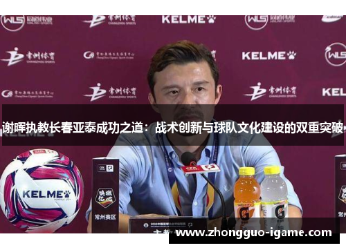 谢晖执教长春亚泰成功之道:战术创新与球队文化建设的双重突破 谢晖执教长春亚泰成功之道:战术创新与球队文化建设的双重突破