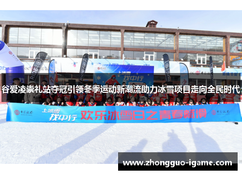 谷爱凌崇礼站夺冠引领冬季运动新潮流助力冰雪项目走向全民时代