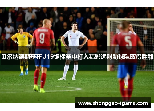 贝尔纳德斯基在U19锦标赛中打入精彩远射助球队取得胜利