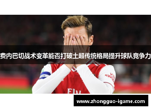 费内巴切战术变革能否打破土超传统格局提升球队竞争力 费内巴切战术变革能否打破土超传统格局提升球队竞争力