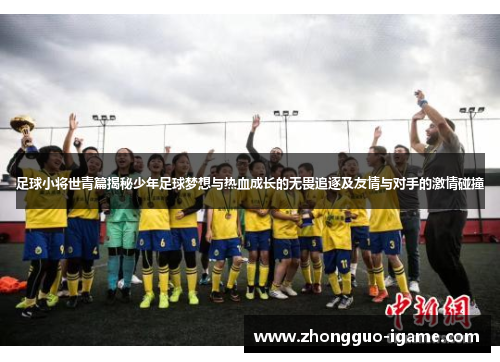 足球小将世青篇揭秘少年足球梦想与热血成长的无畏追逐及友情与对手的激情碰撞 足球小将世青篇揭秘少年足球梦想与热血成长的无畏追逐及友情与对手的激情碰撞