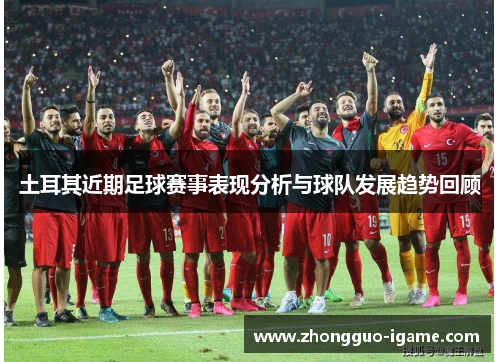 土耳其近期足球赛事表现分析与球队发展趋势回顾