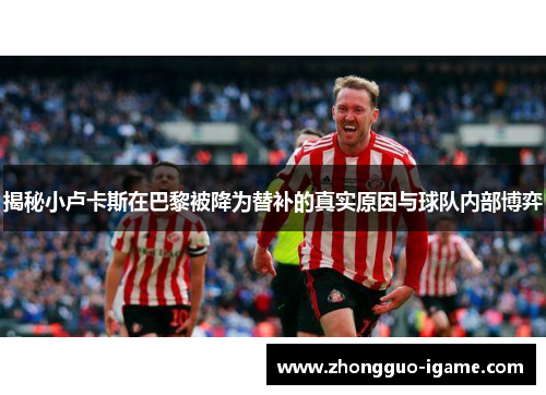 揭秘小卢卡斯在巴黎被降为替补的真实原因与球队内部博弈