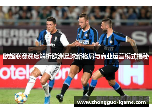 欧超联赛深度解析欧洲足球新格局与商业运营模式揭秘 欧超联赛深度解析欧洲足球新格局与商业运营模式揭秘