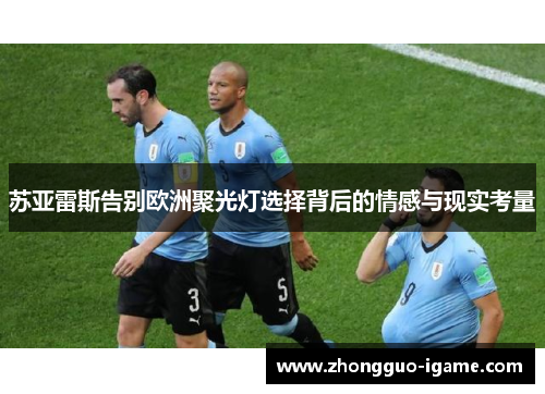 苏亚雷斯告别欧洲聚光灯选择背后的情感与现实考量 苏亚雷斯告别欧洲聚光灯选择背后的情感与现实考量