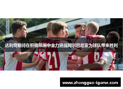 达利奇期待在积极氛围中全力迎战阿尔巴尼亚为球队带来胜利