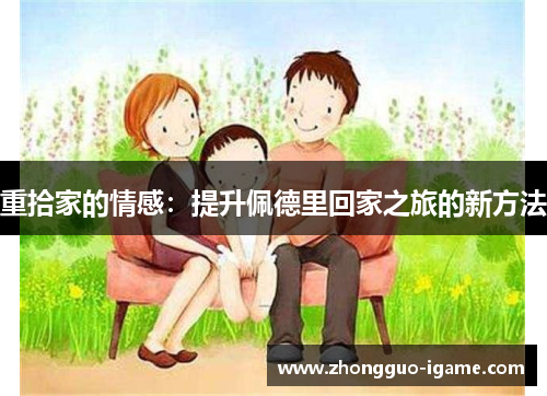 重拾家的情感：提升佩德里回家之旅的新方法