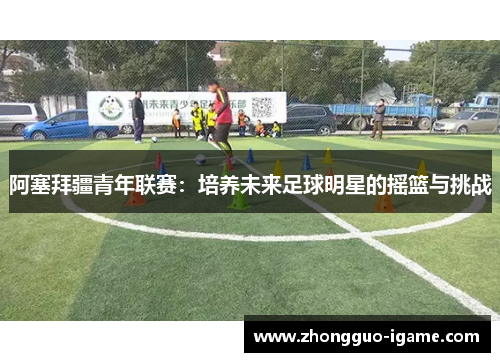 阿塞拜疆青年联赛：培养未来足球明星的摇篮与挑战