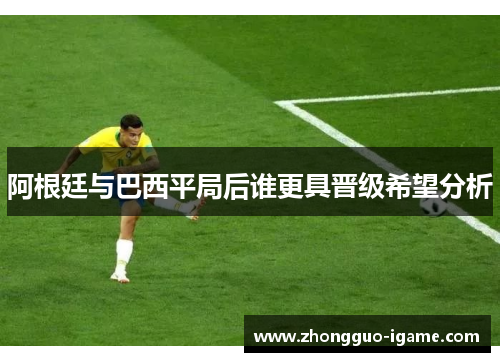 阿根廷与巴西平局后谁更具晋级希望分析