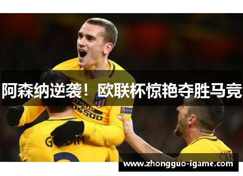 阿森纳逆袭！欧联杯惊艳夺胜马竞