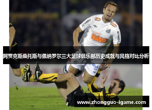 阿贾克斯桑托斯与佩纳罗尔三大足球俱乐部历史成就与风格对比分析