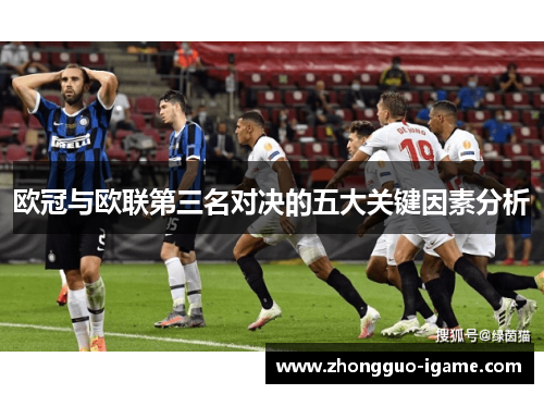欧冠与欧联第三名对决的五大关键因素分析 欧冠与欧联第三名对决的五大关键因素分析