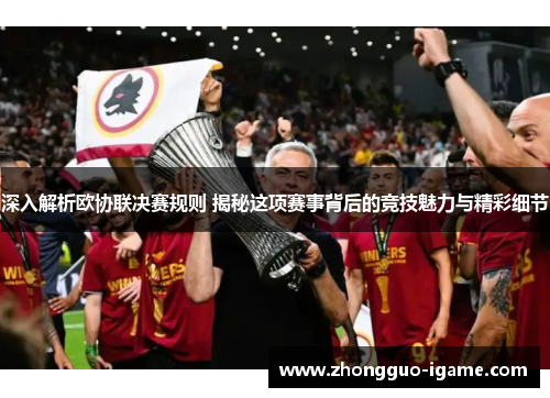 深入解析欧协联决赛规则 揭秘这项赛事背后的竞技魅力与精彩细节 深入解析欧协联决赛规则 揭秘这项赛事背后的竞技魅力与精彩细节