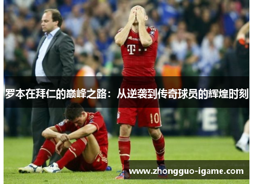 罗本在拜仁的巅峰之路：从逆袭到传奇球员的辉煌时刻