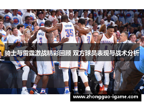 骑士与雷霆激战精彩回顾 双方球员表现与战术分析