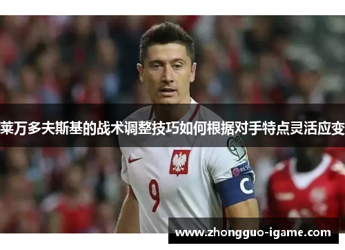 莱万多夫斯基的战术调整技巧如何根据对手特点灵活应变
