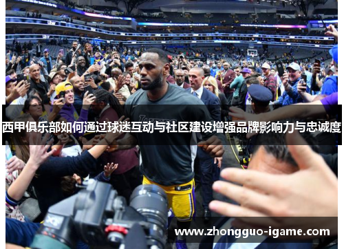 西甲俱乐部如何通过球迷互动与社区建设增强品牌影响力与忠诚度