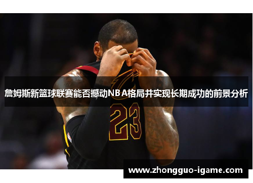 詹姆斯新篮球联赛能否撼动NBA格局并实现长期成功的前景分析