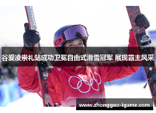 谷爱凌崇礼站成功卫冕自由式滑雪冠军 展现霸主风采