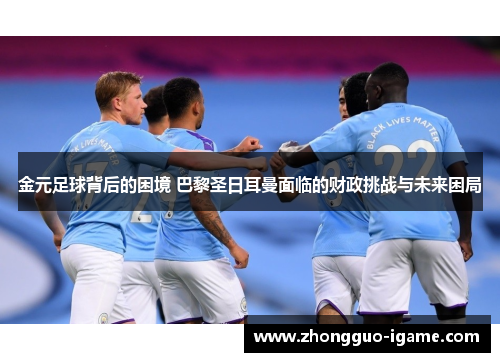 金元足球背后的困境 巴黎圣日耳曼面临的财政挑战与未来困局 金元足球背后的困境 巴黎圣日耳曼面临的财政挑战与未来困局
