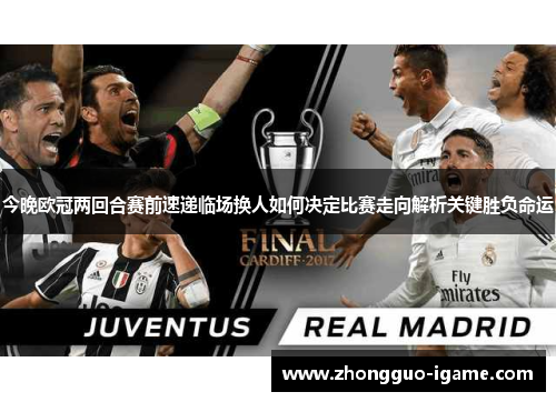 今晚欧冠两回合赛前速递临场换人如何决定比赛走向解析关键胜负命运