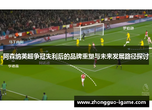 阿森纳英超争冠失利后的品牌重塑与未来发展路径探讨