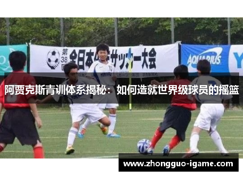 阿贾克斯青训体系揭秘：如何造就世界级球员的摇篮