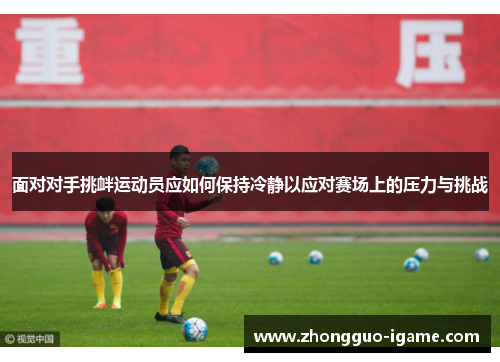 面对对手挑衅运动员应如何保持冷静以应对赛场上的压力与挑战 面对对手挑衅运动员应如何保持冷静以应对赛场上的压力与挑战