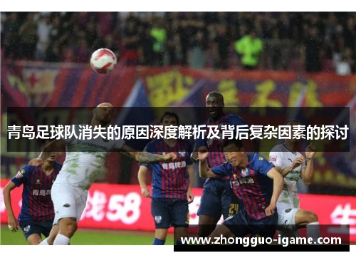 青岛足球队消失的原因深度解析及背后复杂因素的探讨 青岛足球队消失的原因深度解析及背后复杂因素的探讨
