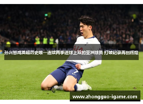 孙兴慜成英超历史唯一连续两季进球上双的亚洲球员 打破纪录再创辉煌 孙兴慜成英超历史唯一连续两季进球上双的亚洲球员 打破纪录再创辉煌
