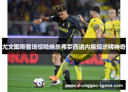 尤文图斯客场惊险绝杀弗罗西诺内展现逆转神奇 尤文图斯客场惊险绝杀弗罗西诺内展现逆转神奇