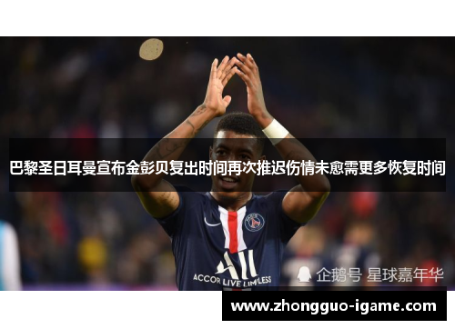 巴黎圣日耳曼宣布金彭贝复出时间再次推迟伤情未愈需更多恢复时间 巴黎圣日耳曼宣布金彭贝复出时间再次推迟伤情未愈需更多恢复时间