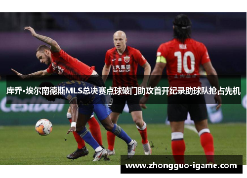库乔·埃尔南德斯MLS总决赛点球破门助攻首开纪录助球队抢占先机