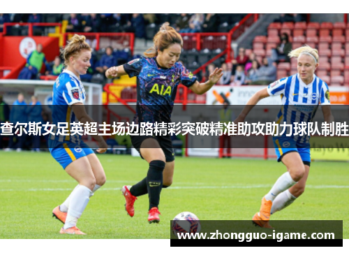 查尔斯女足英超主场边路精彩突破精准助攻助力球队制胜 查尔斯女足英超主场边路精彩突破精准助攻助力球队制胜