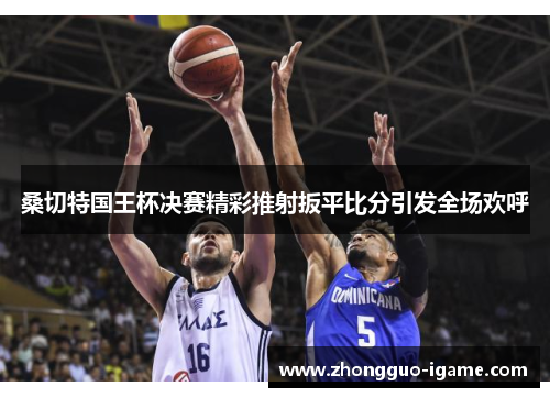 桑切特国王杯决赛精彩推射扳平比分引发全场欢呼