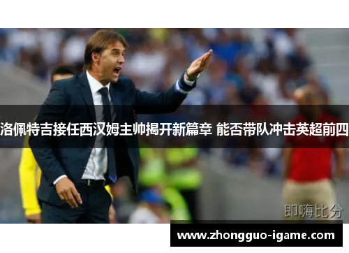 洛佩特吉接任西汉姆主帅揭开新篇章 能否带队冲击英超前四 洛佩特吉接任西汉姆主帅揭开新篇章 能否带队冲击英超前四