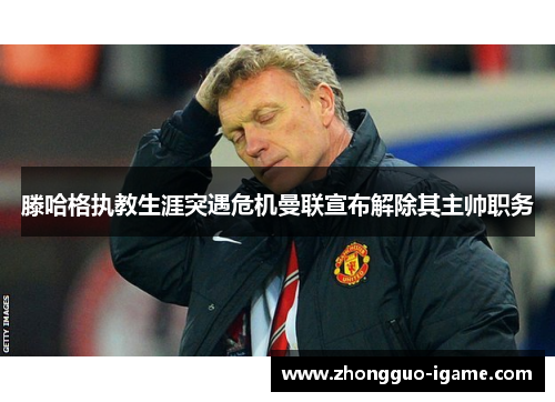 滕哈格执教生涯突遇危机曼联宣布解除其主帅职务