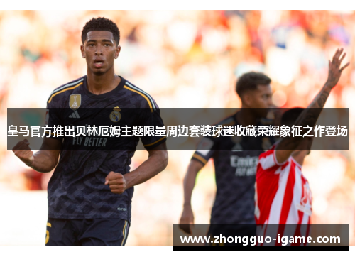 皇马官方推出贝林厄姆主题限量周边套装球迷收藏荣耀象征之作登场
