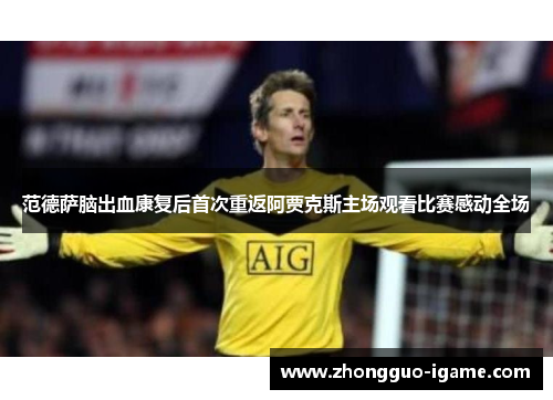 范德萨脑出血康复后首次重返阿贾克斯主场观看比赛感动全场 范德萨脑出血康复后首次重返阿贾克斯主场观看比赛感动全场