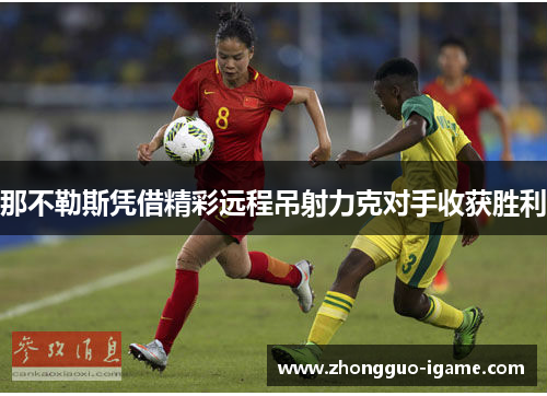 那不勒斯凭借精彩远程吊射力克对手收获胜利 那不勒斯凭借精彩远程吊射力克对手收获胜利