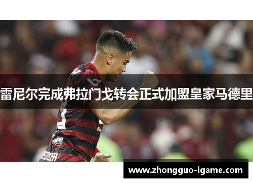 雷尼尔完成弗拉门戈转会正式加盟皇家马德里 雷尼尔完成弗拉门戈转会正式加盟皇家马德里