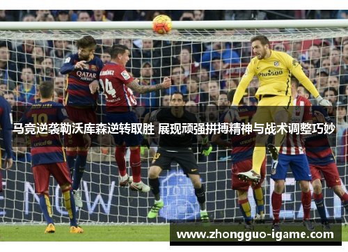 马竞逆袭勒沃库森逆转取胜 展现顽强拼搏精神与战术调整巧妙