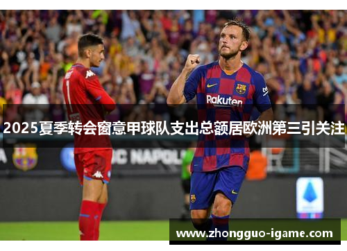 2025夏季转会窗意甲球队支出总额居欧洲第三引关注
