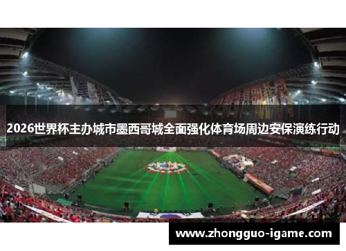 2026世界杯主办城市墨西哥城全面强化体育场周边安保演练行动