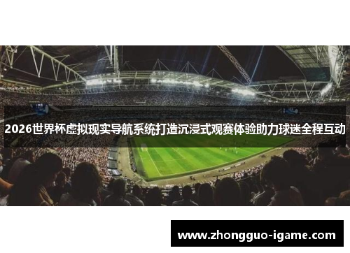 2026世界杯虚拟现实导航系统打造沉浸式观赛体验助力球迷全程互动